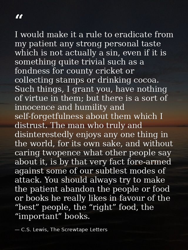 I would make it a rule to eradicate from my patient any strong personal taste which is not actually a sin, even if it is — C.S. Lewis, The Screwtape Letters