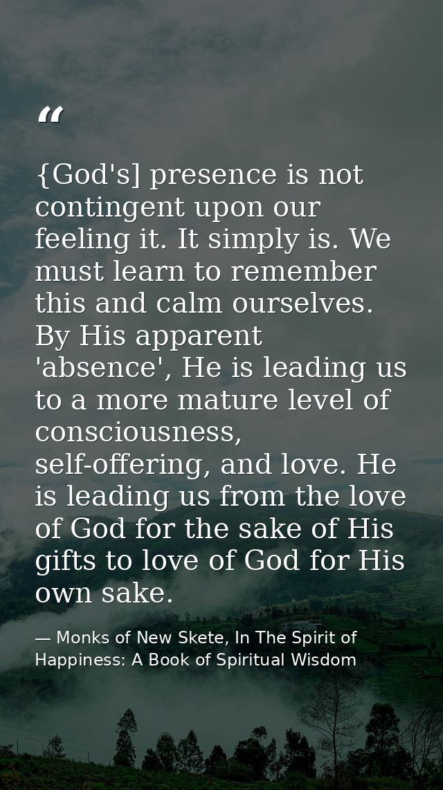 {God's] presence is not contingent upon our feeling it. It simply is. We must learn to remember this and calm ourselves. — Monks of New Skete, In The Spirit of Happiness: A Book of Spiritual Wisdom