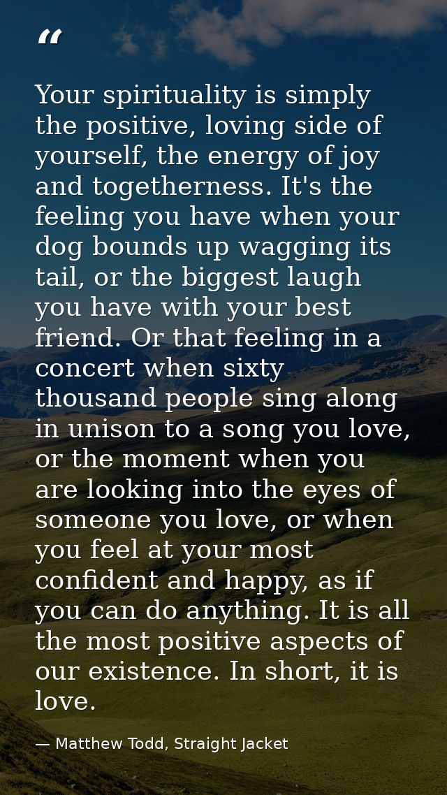 Your spirituality is simply the positive, loving side of yourself, the energy of joy and togetherness. It's the feeling  — Matthew Todd, Straight Jacket