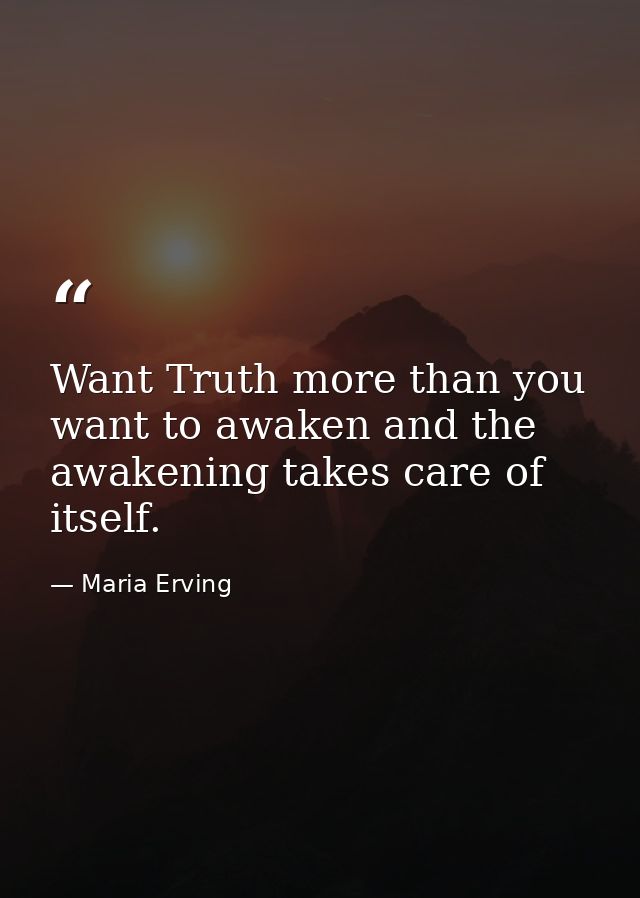 Want Truth more than you want to awaken and the awakening takes care of itself. — Maria Erving