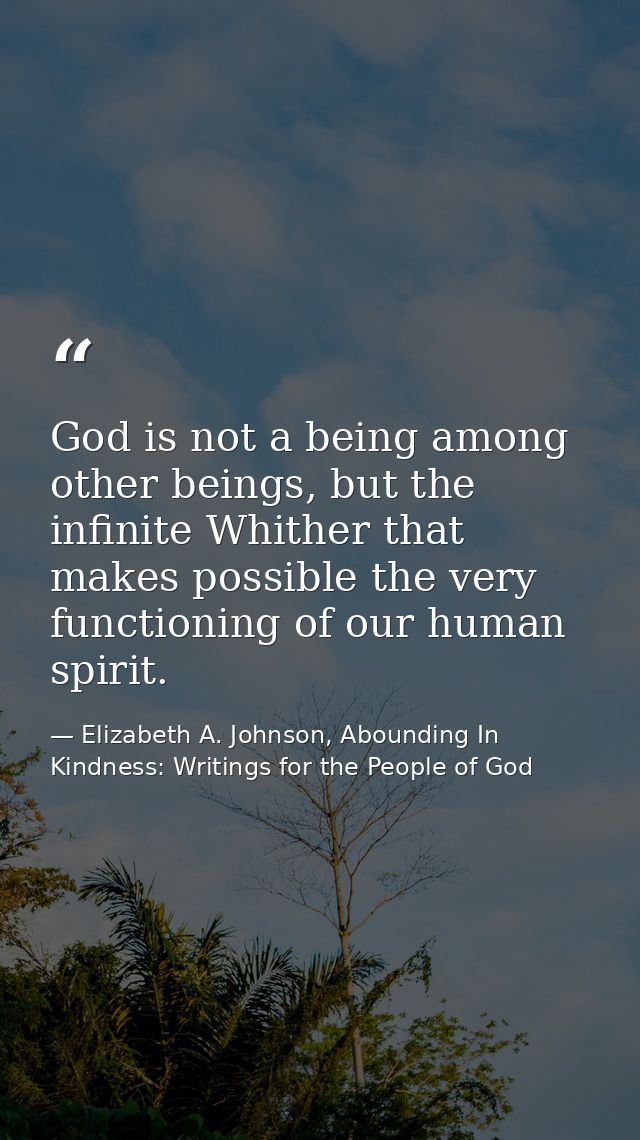 God is not a being among other beings, but the infinite Whither that makes possible the very functioning of our human sp — Elizabeth A. Johnson, Abounding In Kindness: Writings for the People of God