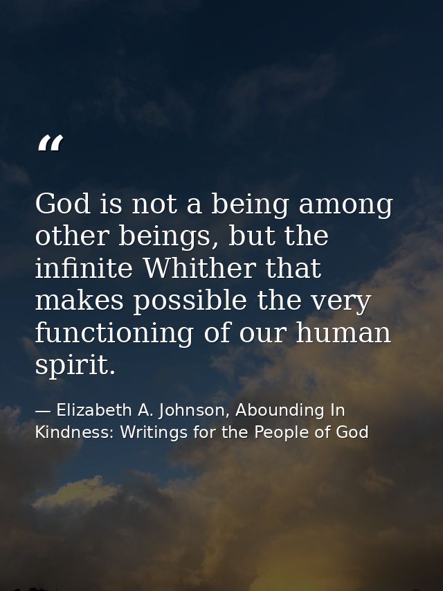 God is not a being among other beings, but the infinite Whither that makes possible the very functioning of our human sp — Elizabeth A. Johnson, Abounding In Kindness: Writings for the People of God