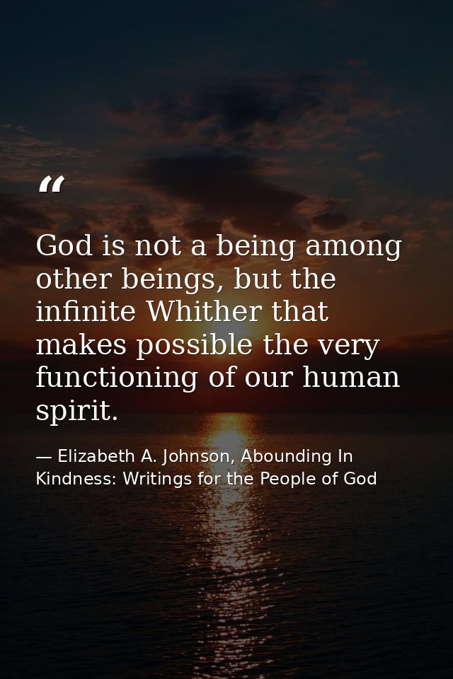 God is not a being among other beings, but the infinite Whither that makes possible the very functioning of our human sp — Elizabeth A. Johnson, Abounding In Kindness: Writings for the People of God