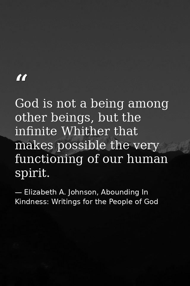 God is not a being among other beings, but the infinite Whither that makes possible the very functioning of our human sp — Elizabeth A. Johnson, Abounding In Kindness: Writings for the People of God