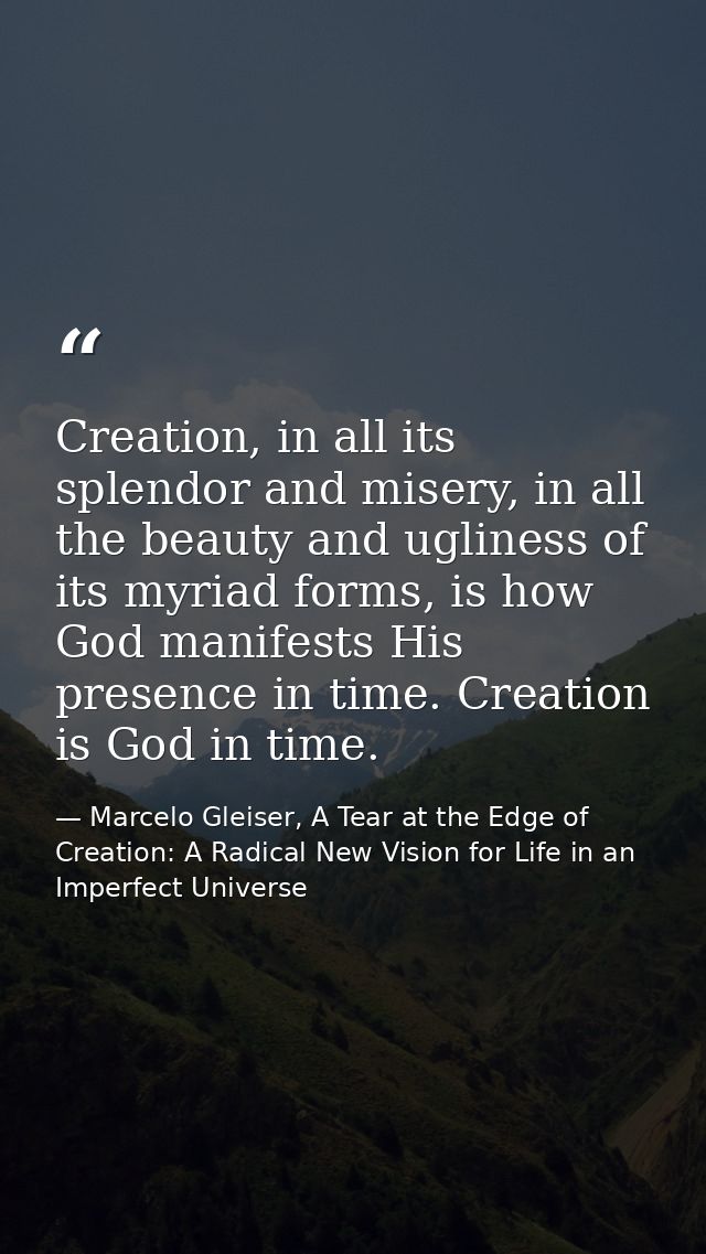 Creation, in all its splendor and misery, in all the beauty and ugliness of its myriad forms, is how God manifests His p — Marcelo Gleiser, A Tear at the Edge of Creation: A Radical New Vision for Life in an Imperfect Universe