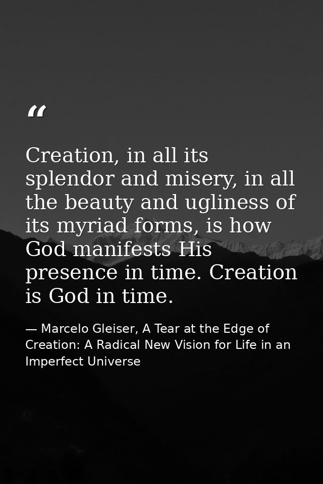 Creation, in all its splendor and misery, in all the beauty and ugliness of its myriad forms, is how God manifests His p — Marcelo Gleiser, A Tear at the Edge of Creation: A Radical New Vision for Life in an Imperfect Universe