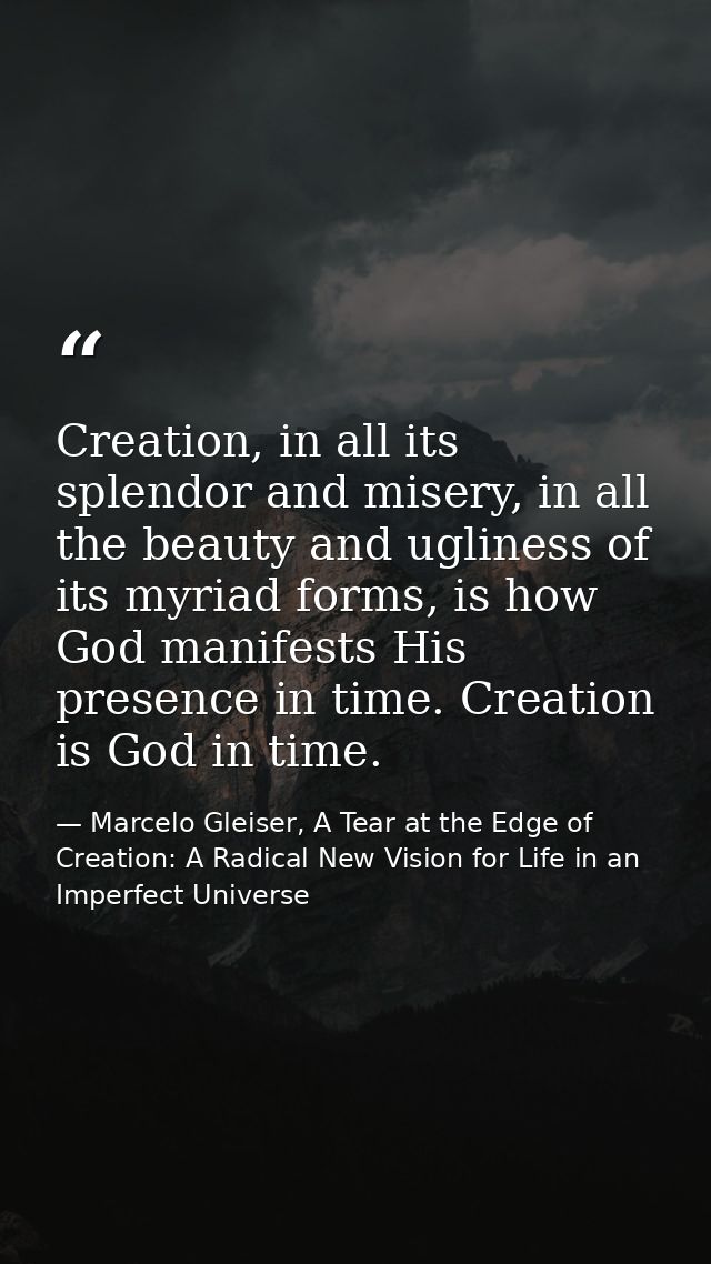 Creation, in all its splendor and misery, in all the beauty and ugliness of its myriad forms, is how God manifests His p — Marcelo Gleiser, A Tear at the Edge of Creation: A Radical New Vision for Life in an Imperfect Universe