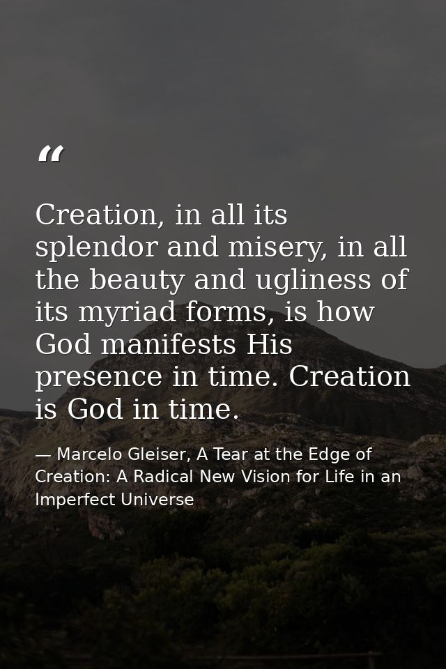 Creation, in all its splendor and misery, in all the beauty and ugliness of its myriad forms, is how God manifests His p — Marcelo Gleiser, A Tear at the Edge of Creation: A Radical New Vision for Life in an Imperfect Universe