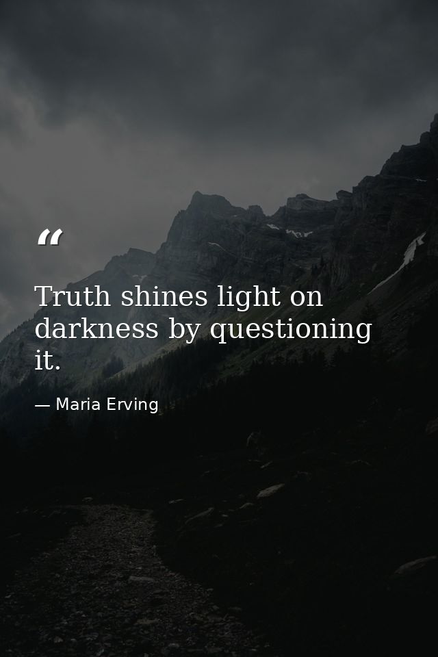 Truth shines light on darkness by questioning it. — Maria Erving