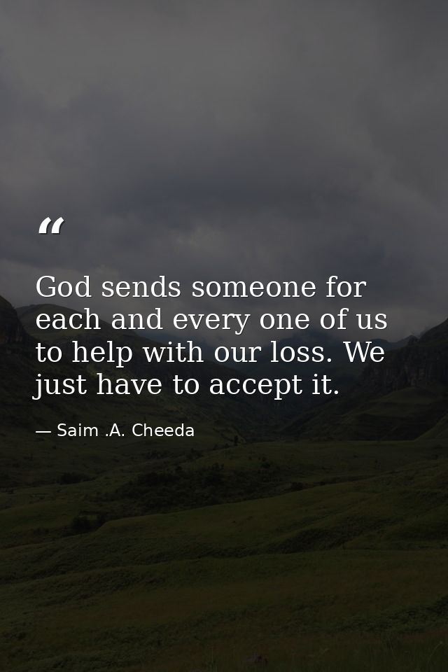 God sends someone for each and every one of us to help with our loss. We just have to accept it. — Saim .A. Cheeda