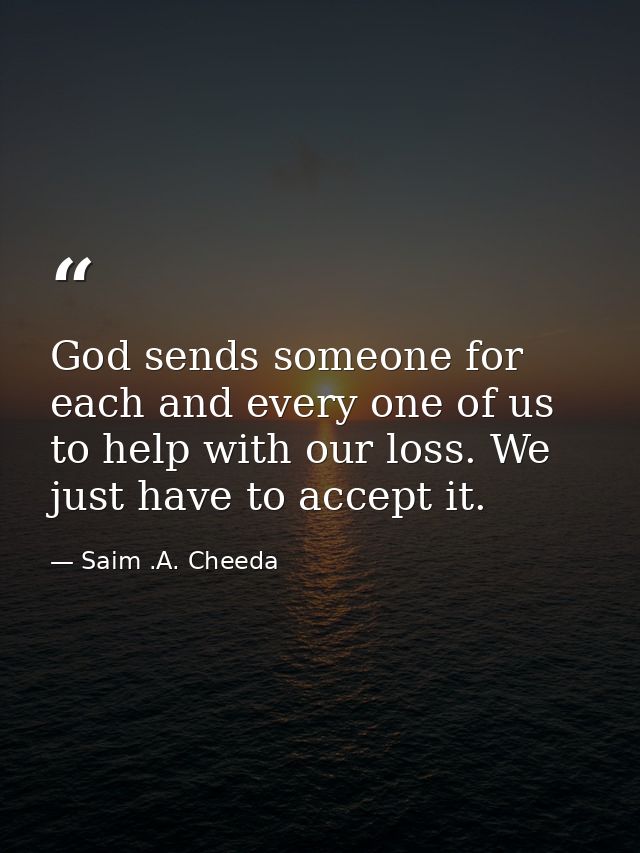 God sends someone for each and every one of us to help with our loss. We just have to accept it. — Saim .A. Cheeda