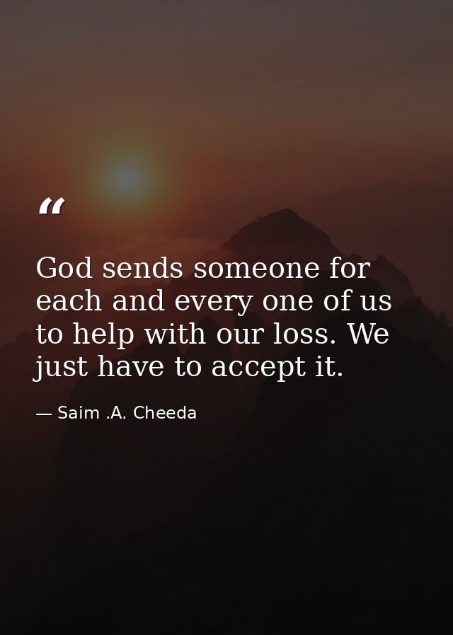 God sends someone for each and every one of us to help with our loss. We just have to accept it. — Saim .A. Cheeda