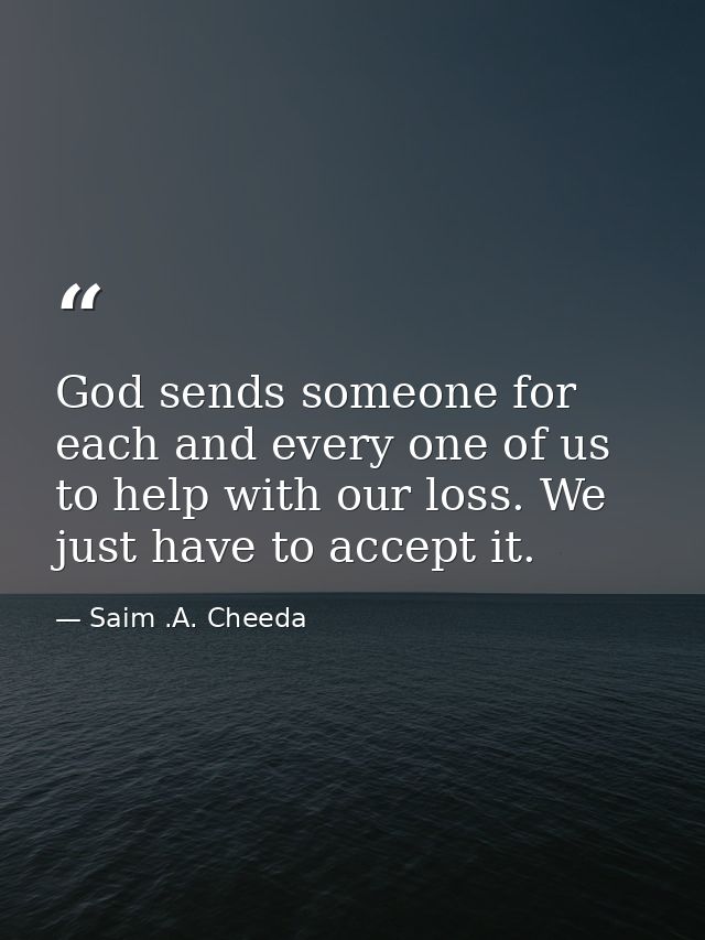 God sends someone for each and every one of us to help with our loss. We just have to accept it. — Saim .A. Cheeda