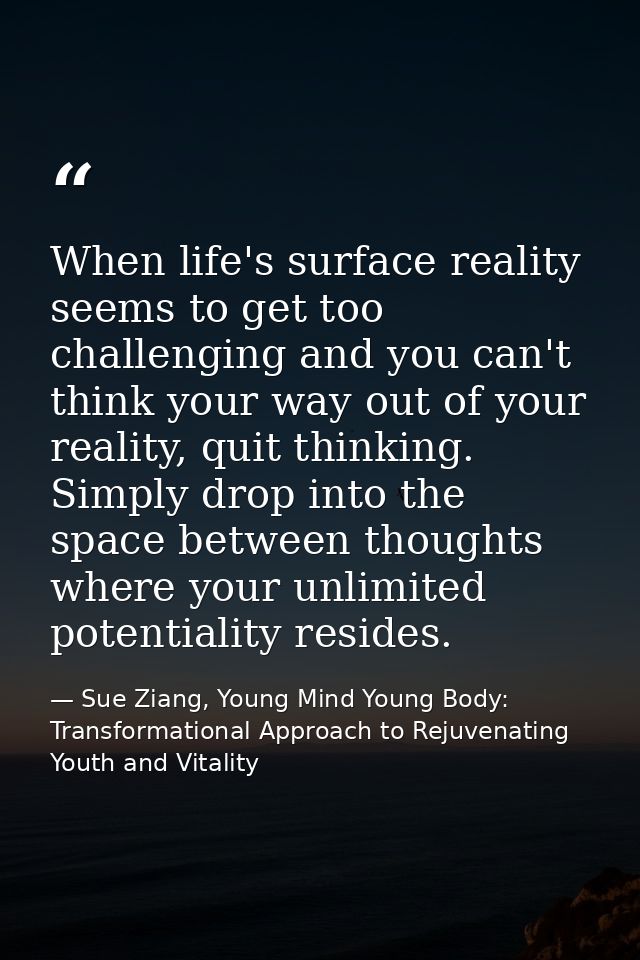 When life's surface reality seems to get too challenging and you can't think your way out of your reality, quit thinking — Sue Ziang, Young Mind Young Body: Transformational Approach to Rejuvenating Youth and Vitality