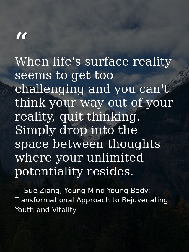 When life's surface reality seems to get too challenging and you can't think your way out of your reality, quit thinking — Sue Ziang, Young Mind Young Body: Transformational Approach to Rejuvenating Youth and Vitality