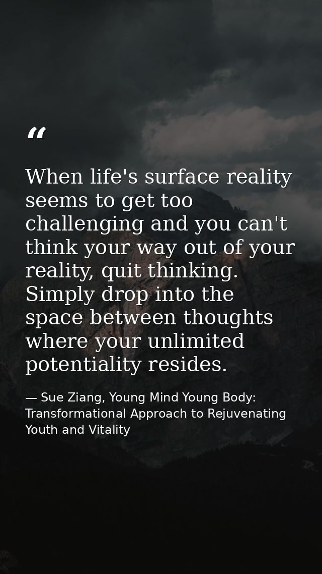 When life's surface reality seems to get too challenging and you can't think your way out of your reality, quit thinking — Sue Ziang, Young Mind Young Body: Transformational Approach to Rejuvenating Youth and Vitality