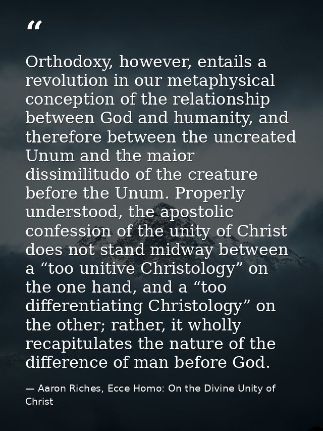 Orthodoxy, however, entails a revolution in our metaphysical conception of the relationship between God and humanity, an — Aaron Riches, Ecce Homo: On the Divine Unity of Christ