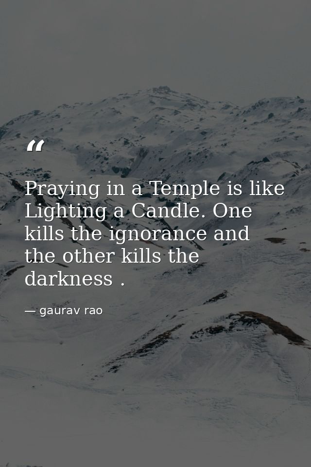 Praying in a Temple is like Lighting a Candle. One kills the ignorance and the other kills the darkness . — gaurav rao