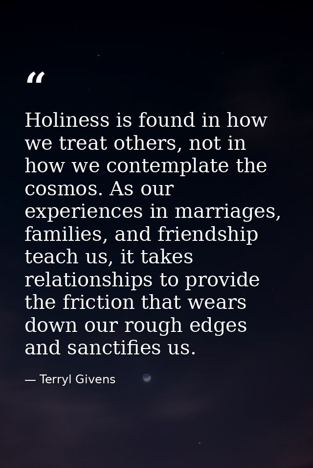Holiness is found in how we treat others, not in how we contemplate the cosmos. As our experiences in marriages, familie — Terryl Givens