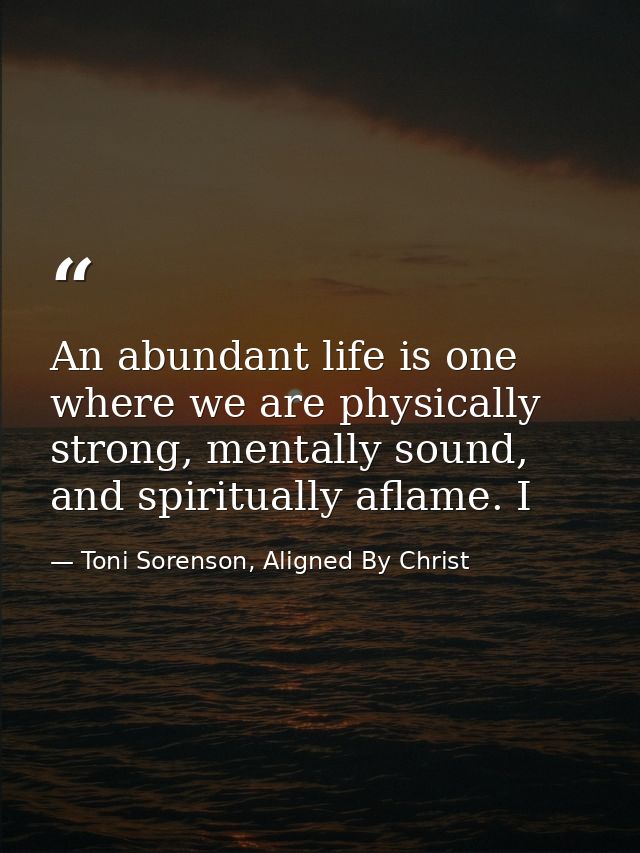 An abundant life is one where we are physically strong, mentally sound, and spiritually aflame. I — Toni Sorenson, Aligned By Christ