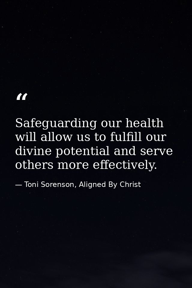 Safeguarding our health will allow us to fulfill our divine potential and serve others more effectively. — Toni Sorenson, Aligned By Christ