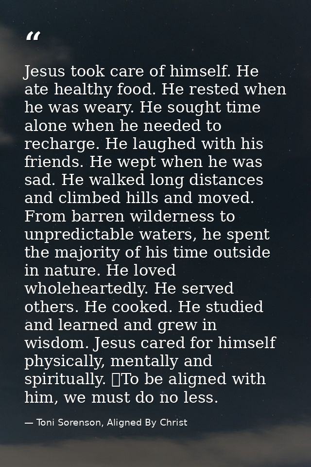 Jesus took care of himself. He ate healthy food. He rested when he was weary. He sought time alone when he needed to rec — Toni Sorenson, Aligned By Christ