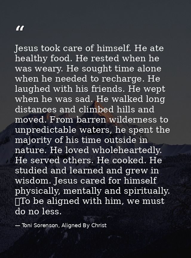 Jesus took care of himself. He ate healthy food. He rested when he was weary. He sought time alone when he needed to rec — Toni Sorenson, Aligned By Christ