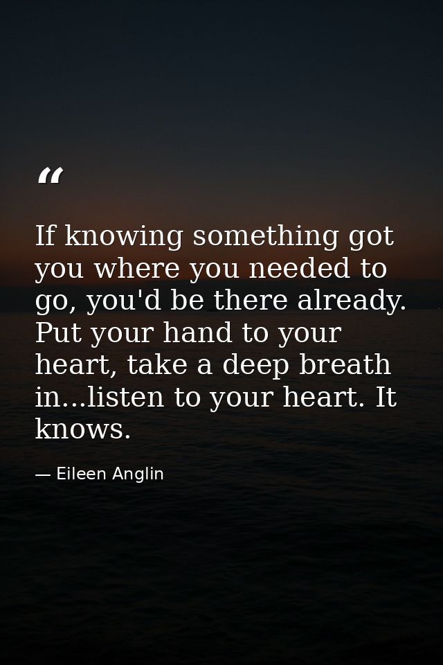 If knowing something got you where you needed to go, you'd be there already. Put your hand to your heart, take a deep br — Eileen Anglin