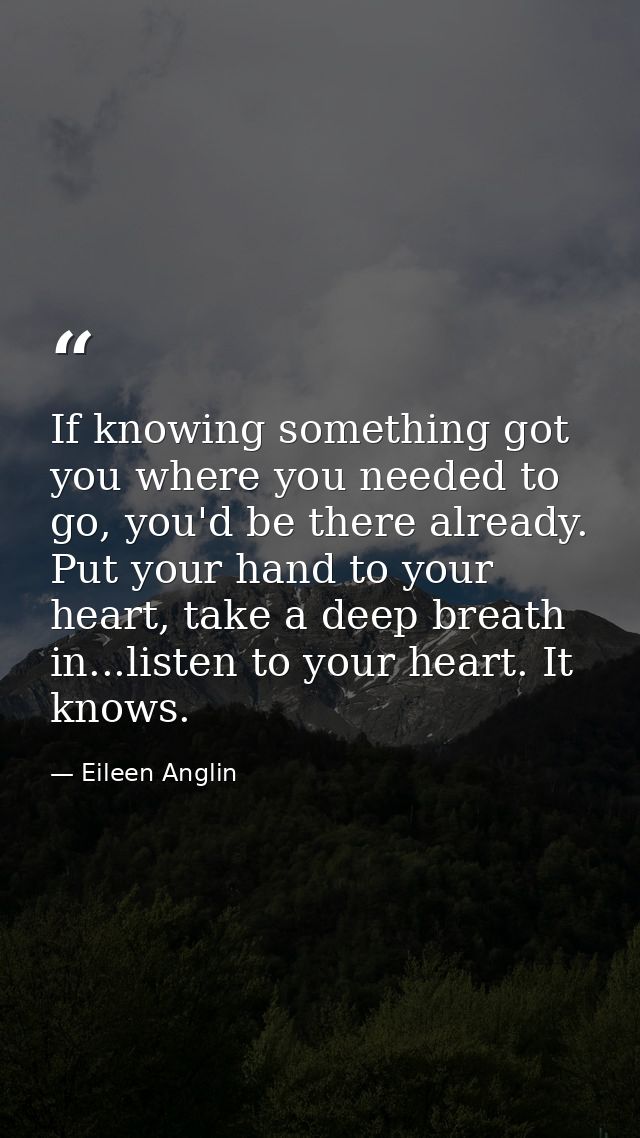 If knowing something got you where you needed to go, you'd be there already. Put your hand to your heart, take a deep br — Eileen Anglin