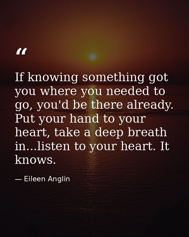 If knowing something got you where you needed to go, you'd be there already. Put your hand to your heart, take a deep br — Eileen Anglin