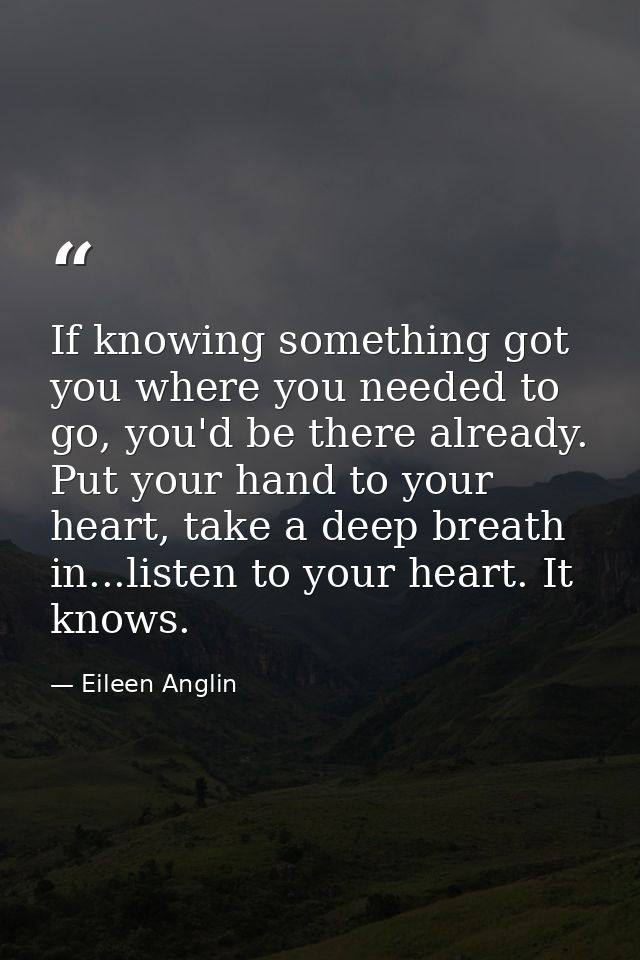 If knowing something got you where you needed to go, you'd be there already. Put your hand to your heart, take a deep br — Eileen Anglin