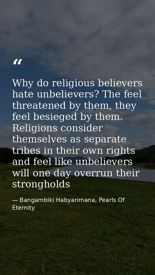 Why do religious believers hate unbelievers? The feel threatened by them, they feel besieged by them. Religions consider — Bangambiki Habyarimana, Pearls Of Eternity