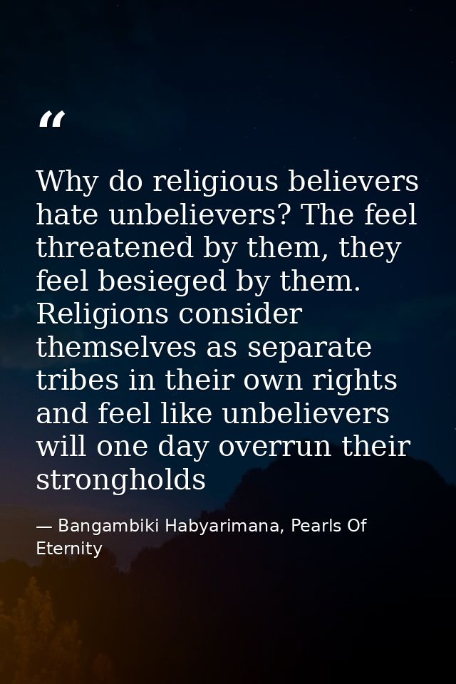 Why do religious believers hate unbelievers? The feel threatened by them, they feel besieged by them. Religions consider — Bangambiki Habyarimana, Pearls Of Eternity