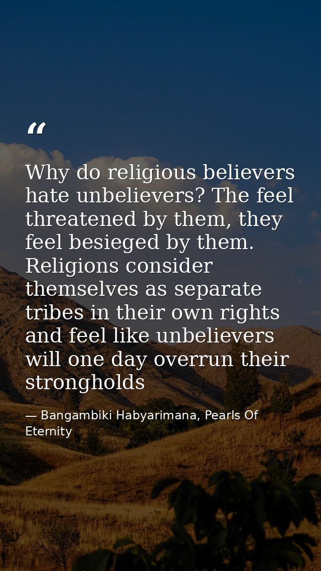 Why do religious believers hate unbelievers? The feel threatened by them, they feel besieged by them. Religions consider — Bangambiki Habyarimana, Pearls Of Eternity