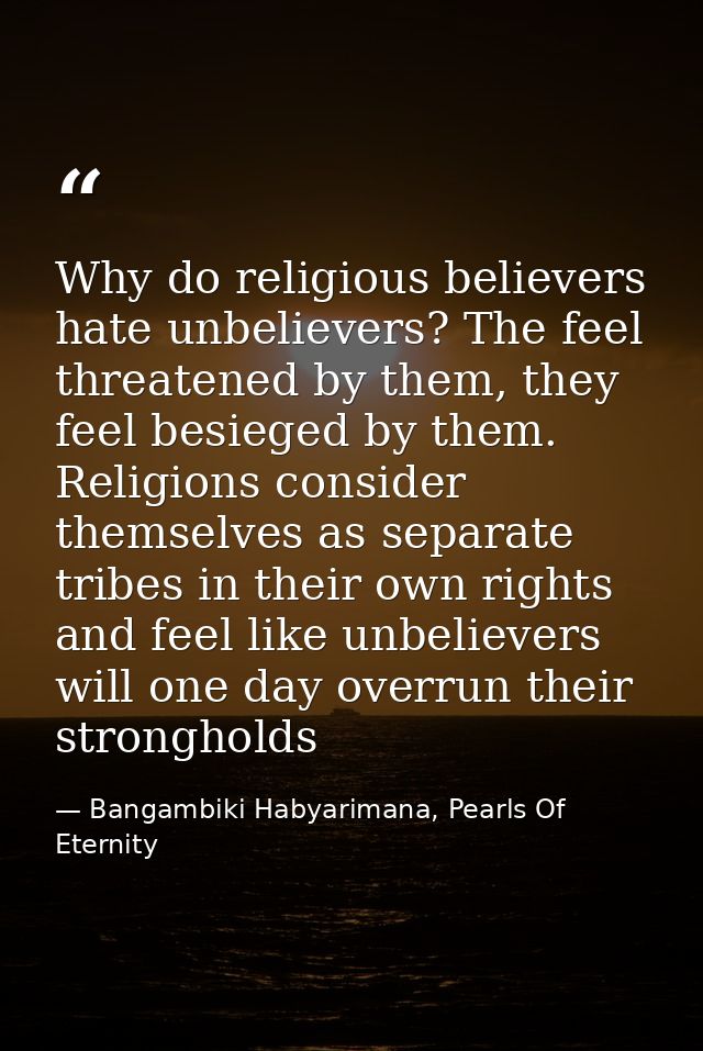 Why do religious believers hate unbelievers? The feel threatened by them, they feel besieged by them. Religions consider — Bangambiki Habyarimana, Pearls Of Eternity