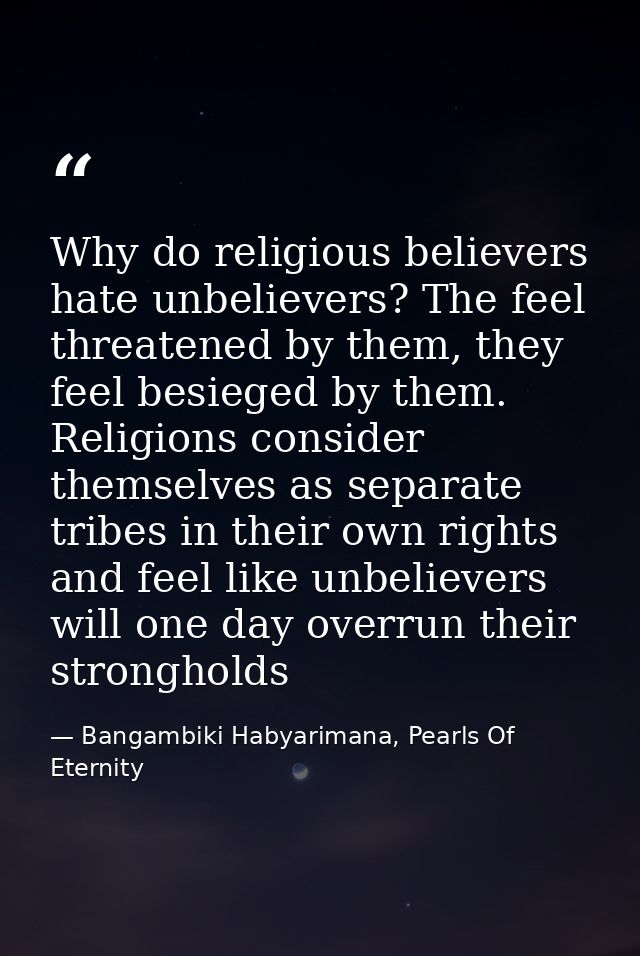 Why do religious believers hate unbelievers? The feel threatened by them, they feel besieged by them. Religions consider — Bangambiki Habyarimana, Pearls Of Eternity