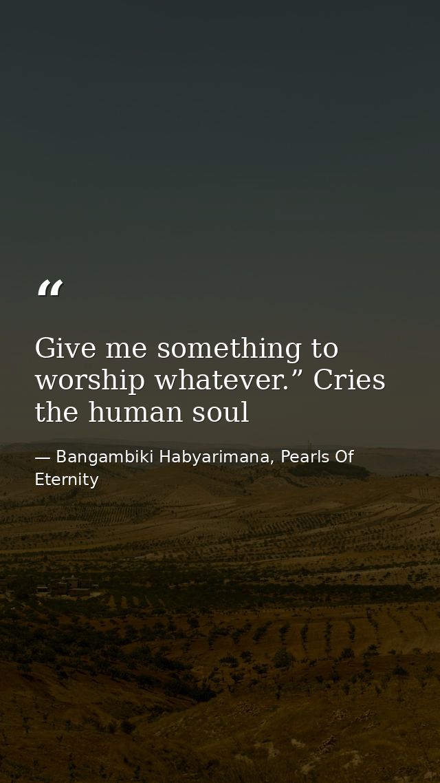 Give me something to worship whatever.” Cries the human soul — Bangambiki Habyarimana, Pearls Of Eternity