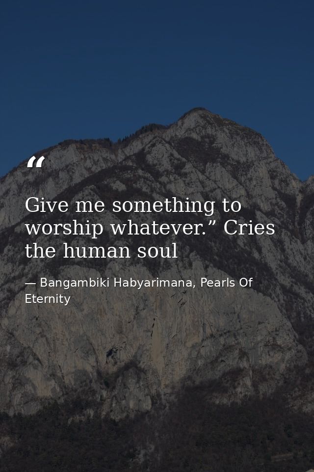 Give me something to worship whatever.” Cries the human soul — Bangambiki Habyarimana, Pearls Of Eternity
