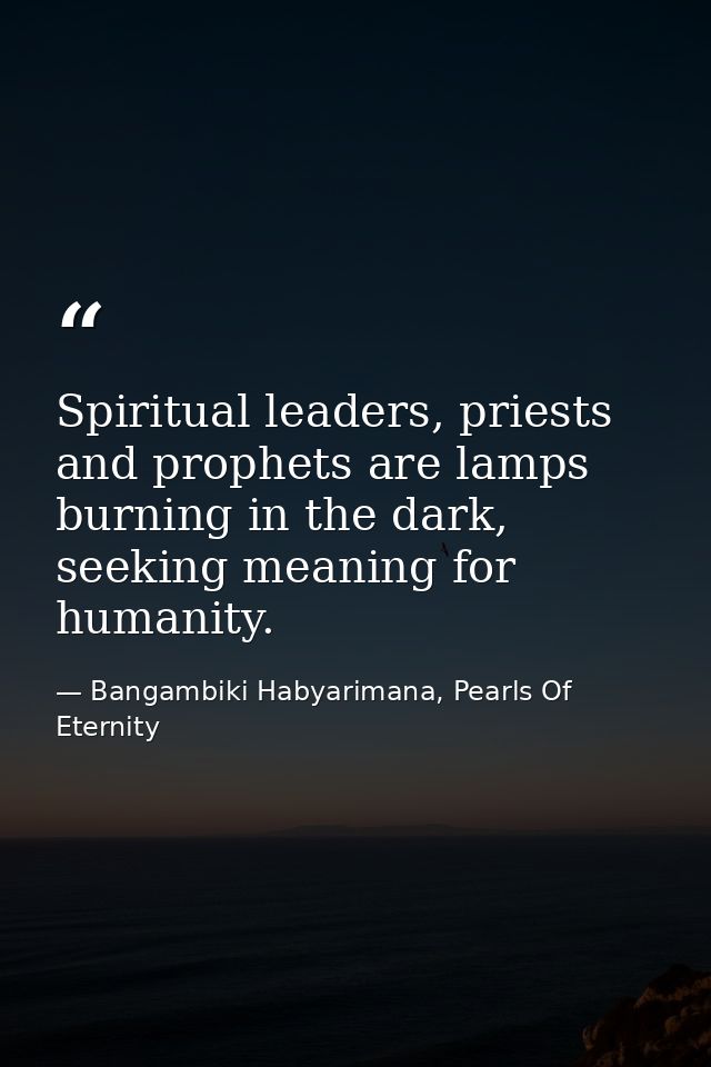 Spiritual leaders, priests and prophets are lamps burning in the dark, seeking meaning for humanity. — Bangambiki Habyarimana, Pearls Of Eternity