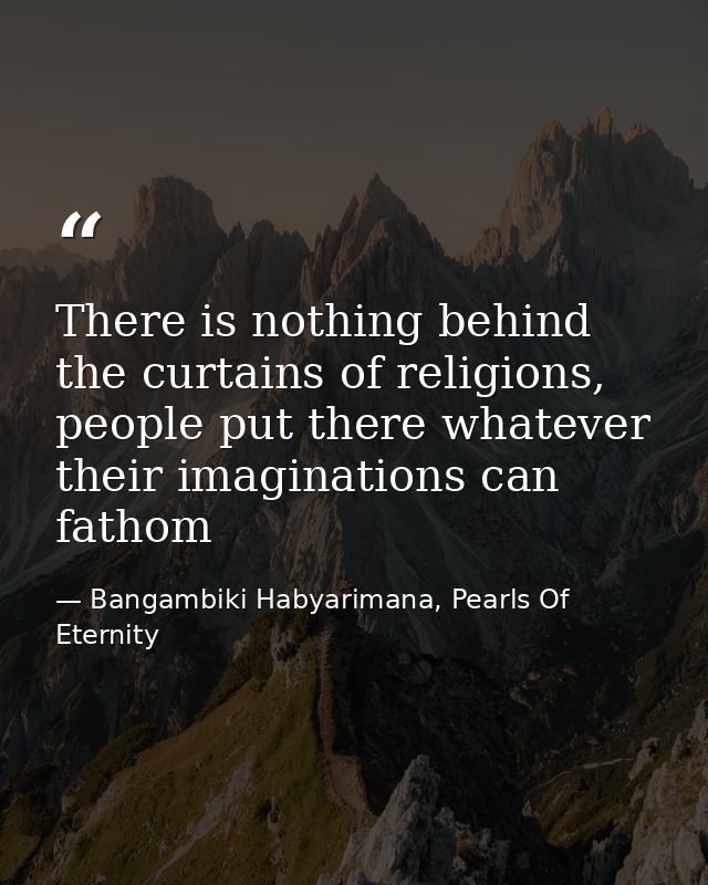 There is nothing behind the curtains of religions, people put there whatever their imaginations can fathom — Bangambiki Habyarimana, Pearls Of Eternity