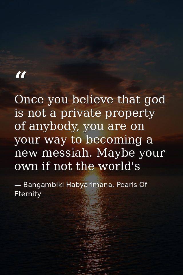 Once you believe that god is not a private property of anybody, you are on your way to becoming a new messiah. Maybe you — Bangambiki Habyarimana, Pearls Of Eternity
