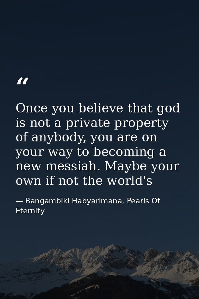 Once you believe that god is not a private property of anybody, you are on your way to becoming a new messiah. Maybe you — Bangambiki Habyarimana, Pearls Of Eternity