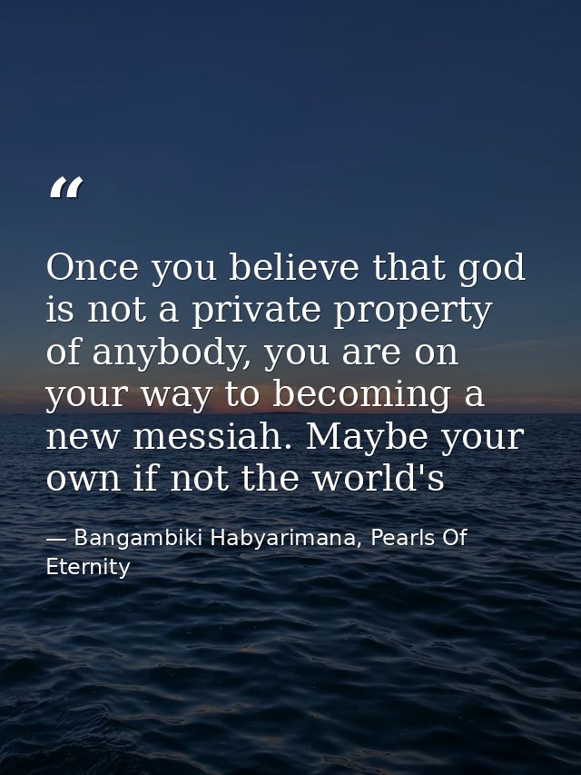Once you believe that god is not a private property of anybody, you are on your way to becoming a new messiah. Maybe you — Bangambiki Habyarimana, Pearls Of Eternity