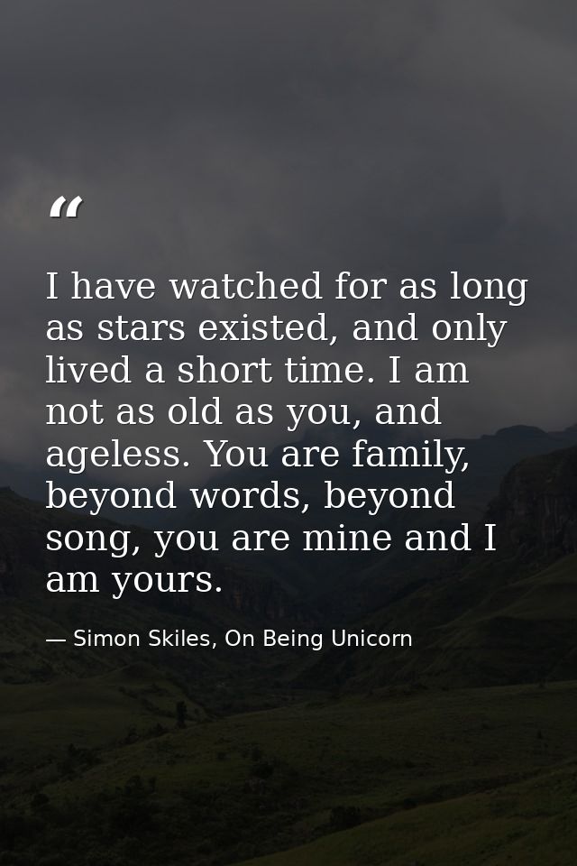 I have watched for as long as stars existed, and only lived a short time. I am not as old as you, and ageless. You are f — Simon Skiles, On Being Unicorn