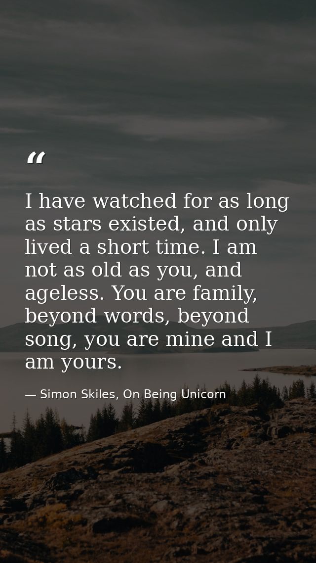I have watched for as long as stars existed, and only lived a short time. I am not as old as you, and ageless. You are f — Simon Skiles, On Being Unicorn