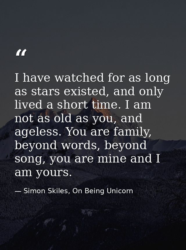 I have watched for as long as stars existed, and only lived a short time. I am not as old as you, and ageless. You are f — Simon Skiles, On Being Unicorn