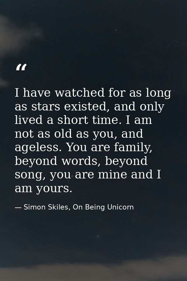 I have watched for as long as stars existed, and only lived a short time. I am not as old as you, and ageless. You are f — Simon Skiles, On Being Unicorn