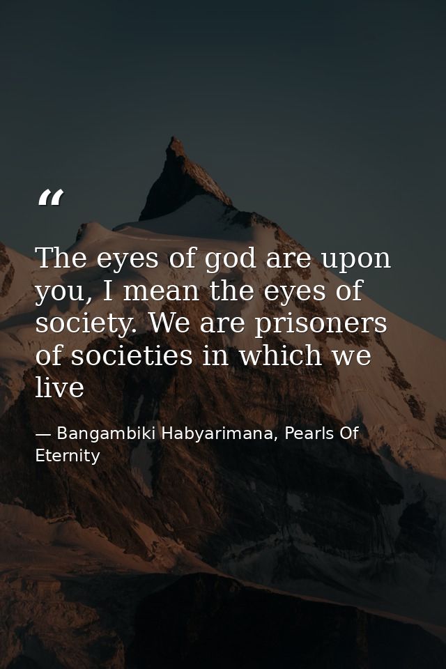 The eyes of god are upon you, I mean the eyes of society. We are prisoners of societies in which we live — Bangambiki Habyarimana, Pearls Of Eternity