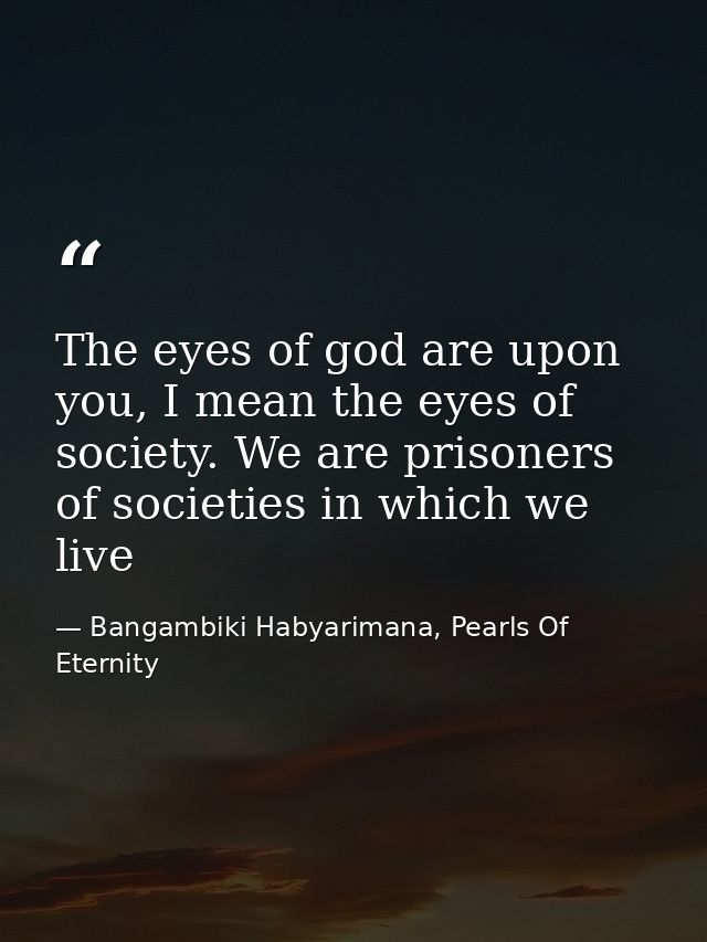 The eyes of god are upon you, I mean the eyes of society. We are prisoners of societies in which we live — Bangambiki Habyarimana, Pearls Of Eternity