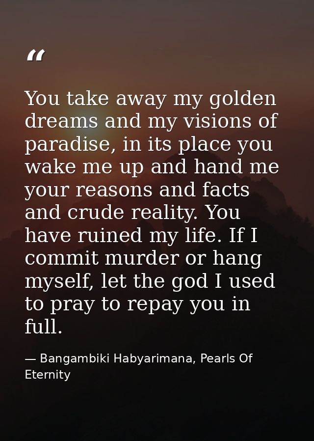 You take away my golden dreams and my visions of paradise, in its place you wake me up and hand me your reasons and fact — Bangambiki Habyarimana, Pearls Of Eternity